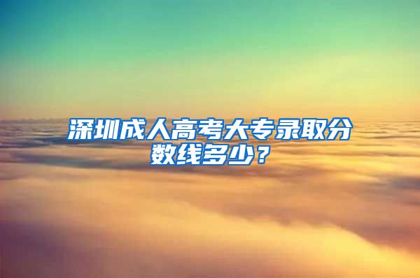 深圳成人高考大专录取分数线多少？
