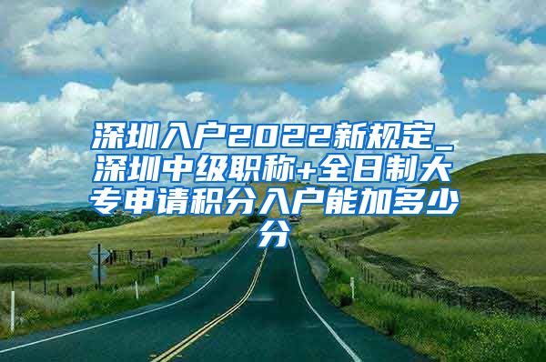 深圳入户2022新规定_深圳中级职称+全日制大专申请积分入户能加多少分