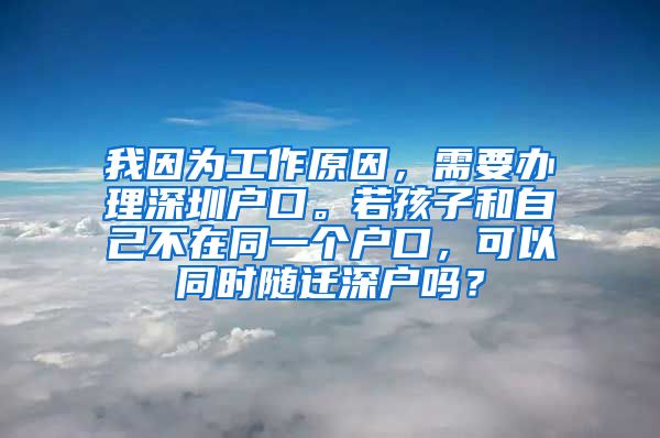 我因为工作原因，需要办理深圳户口。若孩子和自己不在同一个户口，可以同时随迁深户吗？