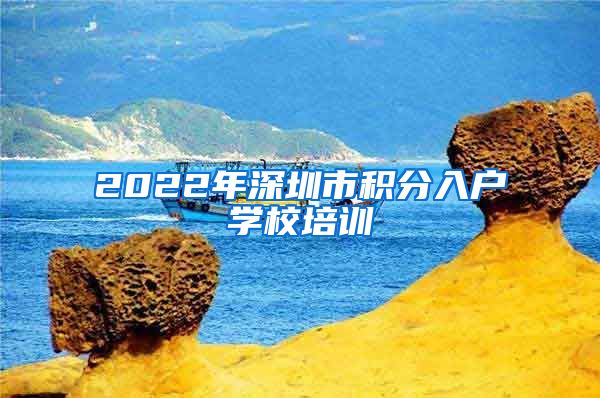 2022年深圳市积分入户学校培训