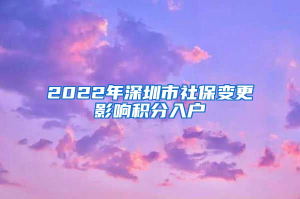 2022年深圳市社保变更影响积分入户