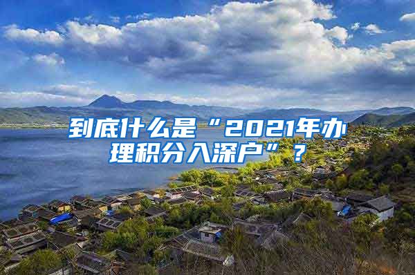 到底什么是“2021年办理积分入深户”？