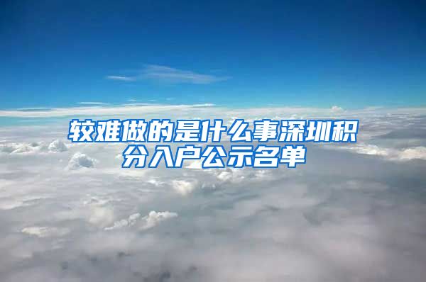 较难做的是什么事深圳积分入户公示名单