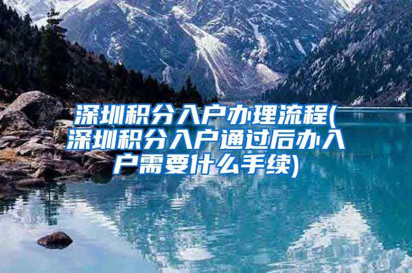 深圳积分入户办理流程(深圳积分入户通过后办入户需要什么手续)