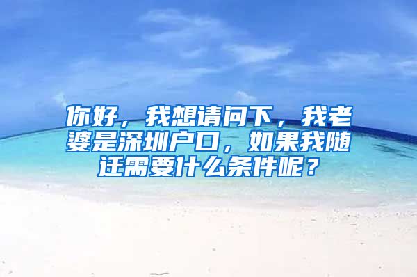 你好，我想请问下，我老婆是深圳户口，如果我随迁需要什么条件呢？