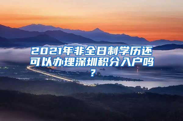 2021年非全日制学历还可以办理深圳积分入户吗？