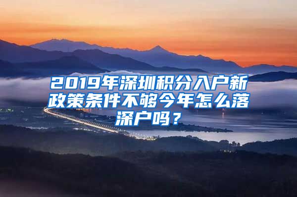 2019年深圳积分入户新政策条件不够今年怎么落深户吗？