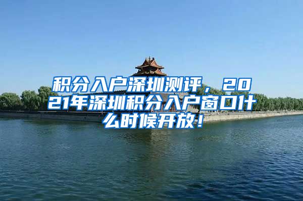 积分入户深圳测评，2021年深圳积分入户窗口什么时候开放！