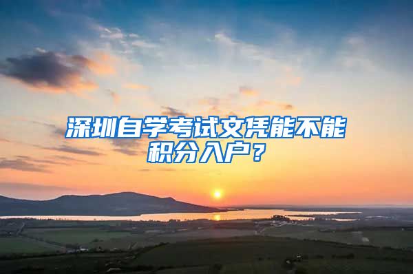 深圳自学考试文凭能不能积分入户？