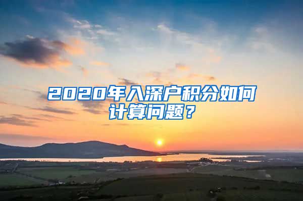 2020年入深户积分如何计算问题？