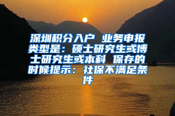 深圳积分入户 业务申报类型是：硕士研究生或博士研究生或本科 保存的时候提示：社保不满足条件