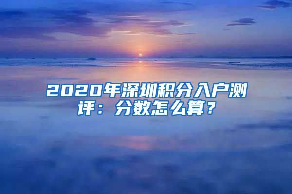 2020年深圳积分入户测评：分数怎么算？