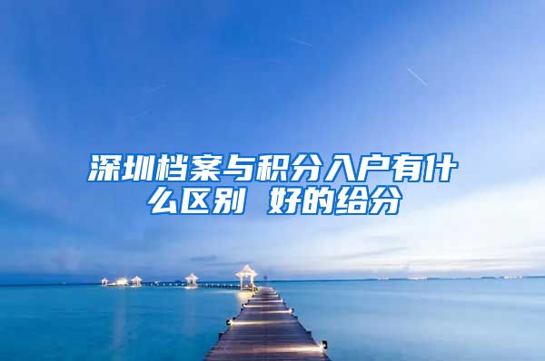 深圳档案与积分入户有什么区别 好的给分