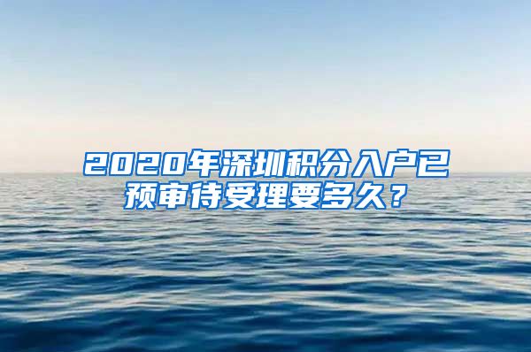 2020年深圳积分入户已预审待受理要多久？