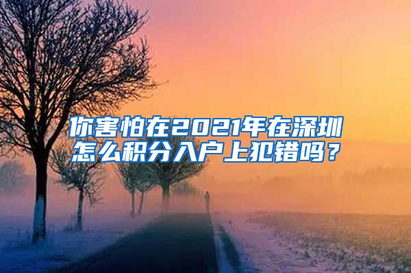 你害怕在2021年在深圳怎么积分入户上犯错吗？