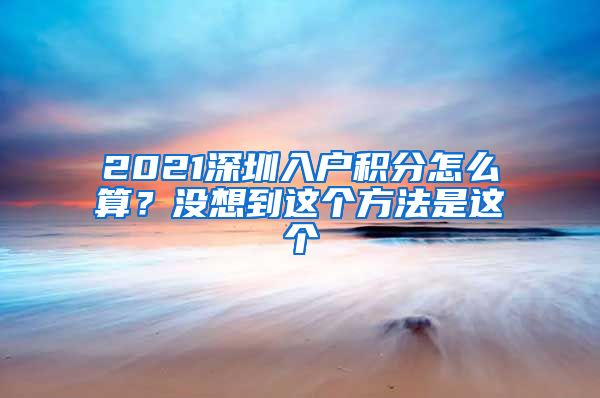 2021深圳入户积分怎么算？没想到这个方法是这个