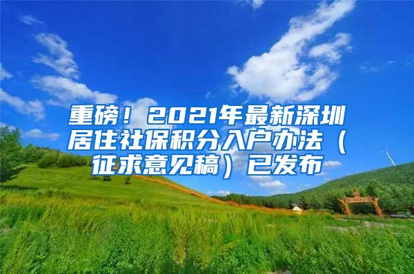 重磅！2021年最新深圳居住社保积分入户办法（征求意见稿）已发布