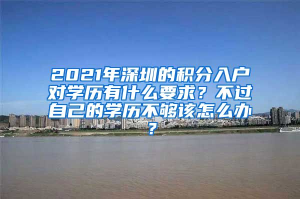 2021年深圳的积分入户对学历有什么要求？不过自己的学历不够该怎么办？