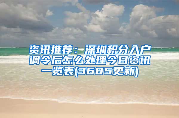 资讯推荐：深圳积分入户调令后怎么处理今日资讯一览表(3685更新)