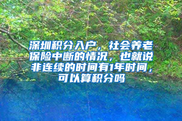 深圳积分入户，社会养老保险中断的情况，也就说非连续的时间有1年时间，可以算积分吗