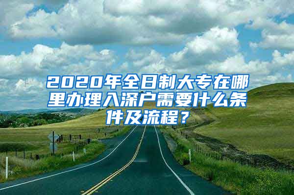 2020年全日制大专在哪里办理入深户需要什么条件及流程？