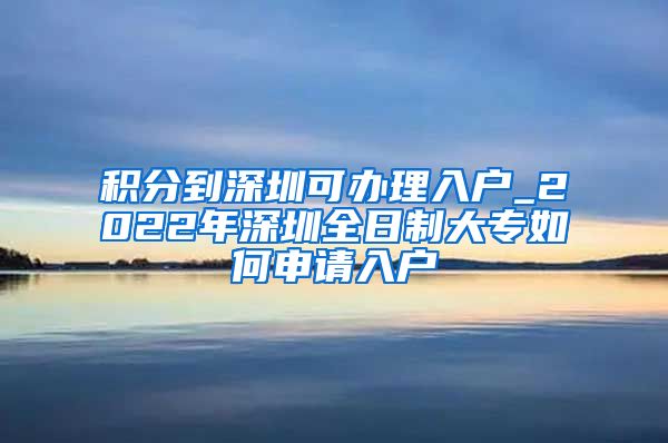 积分到深圳可办理入户_2022年深圳全日制大专如何申请入户