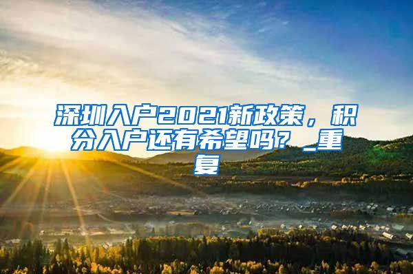 深圳入户2021新政策，积分入户还有希望吗？_重复