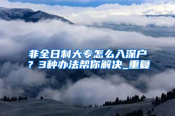 非全日制大专怎么入深户？3种办法帮你解决_重复