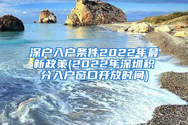 深户入户条件2022年最新政策(2022年深圳积分入户窗口开放时间)