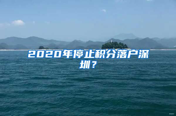 2020年停止积分落户深圳？