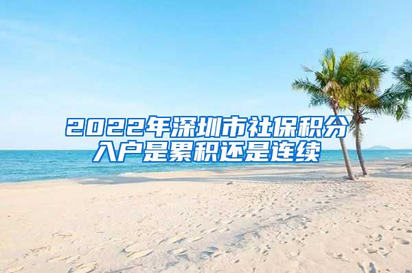 2022年深圳市社保积分入户是累积还是连续