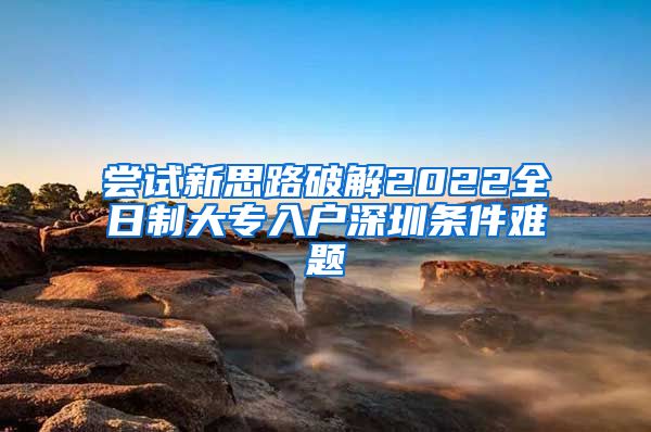 尝试新思路破解2022全日制大专入户深圳条件难题