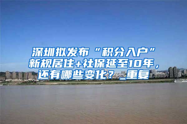 深圳拟发布“积分入户”新规居住+社保延至10年，还有哪些变化？_重复