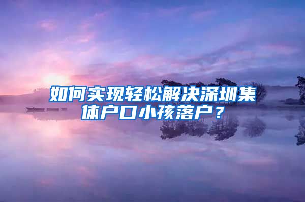 如何实现轻松解决深圳集体户口小孩落户？