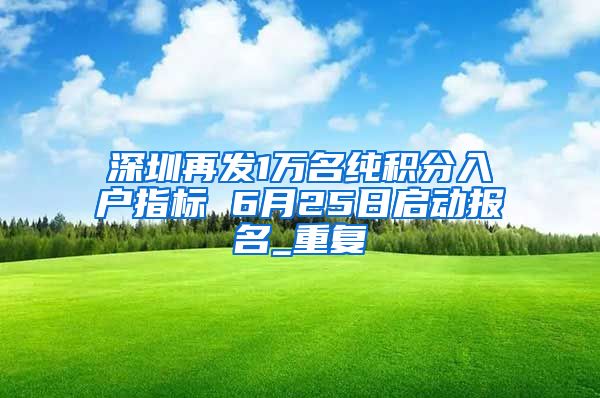 深圳再发1万名纯积分入户指标 6月25日启动报名_重复