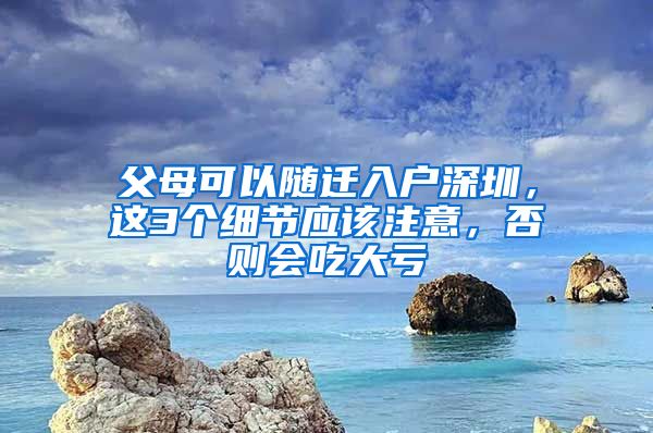 父母可以随迁入户深圳，这3个细节应该注意，否则会吃大亏