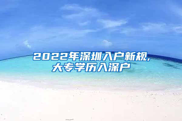 2022年深圳入户新规,大专学历入深户