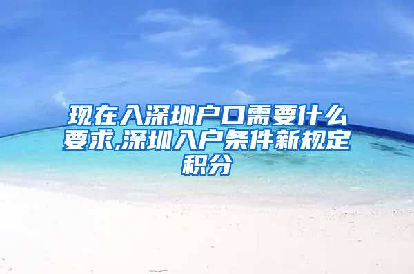 现在入深圳户口需要什么要求,深圳入户条件新规定积分