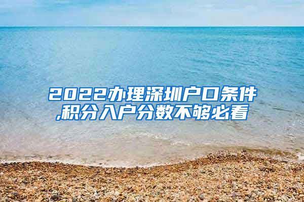 2022办理深圳户口条件,积分入户分数不够必看