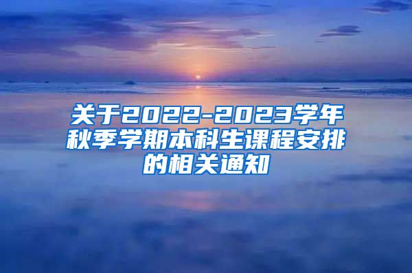关于2022-2023学年秋季学期本科生课程安排的相关通知