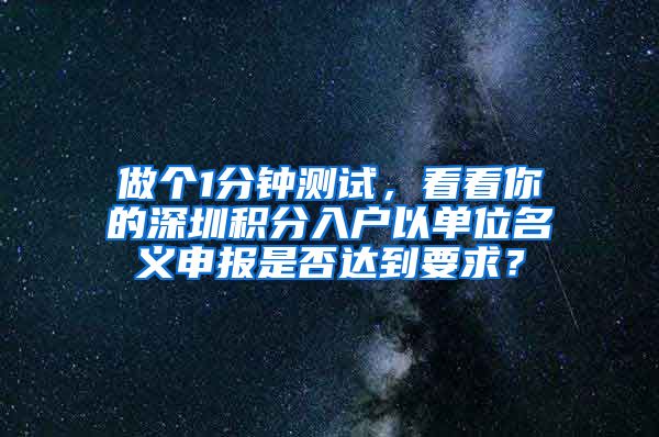 做个1分钟测试，看看你的深圳积分入户以单位名义申报是否达到要求？