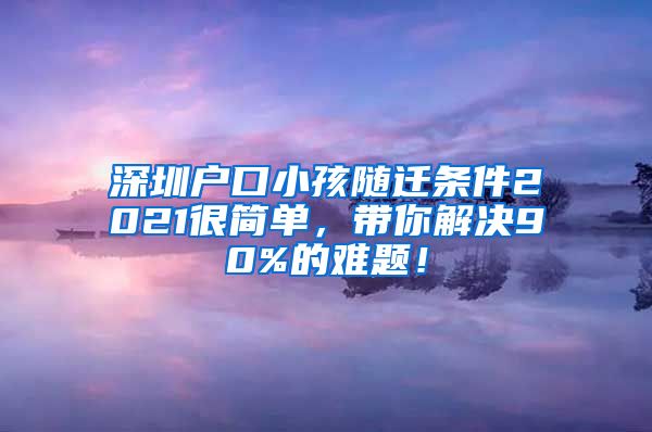 深圳户口小孩随迁条件2021很简单，带你解决90%的难题！