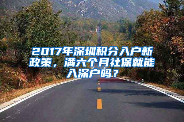 2017年深圳积分入户新政策，满六个月社保就能入深户吗？