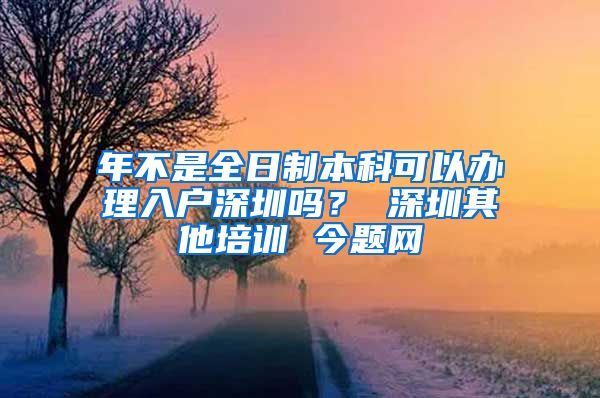 年不是全日制本科可以办理入户深圳吗？ 深圳其他培训 今题网