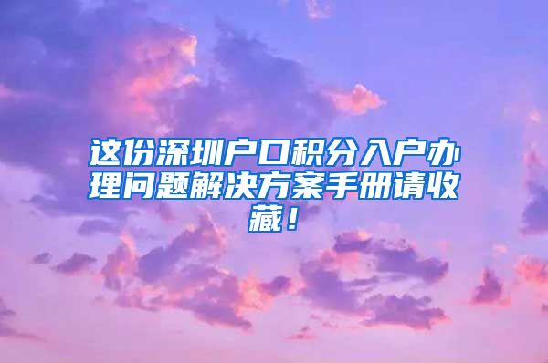 这份深圳户口积分入户办理问题解决方案手册请收藏！