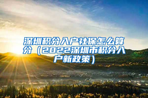 深圳积分入户社保怎么算分（2022深圳市积分入户新政策）