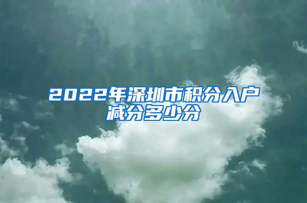 2022年深圳市积分入户减分多少分