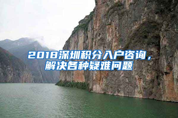 2018深圳积分入户咨询，解决各种疑难问题