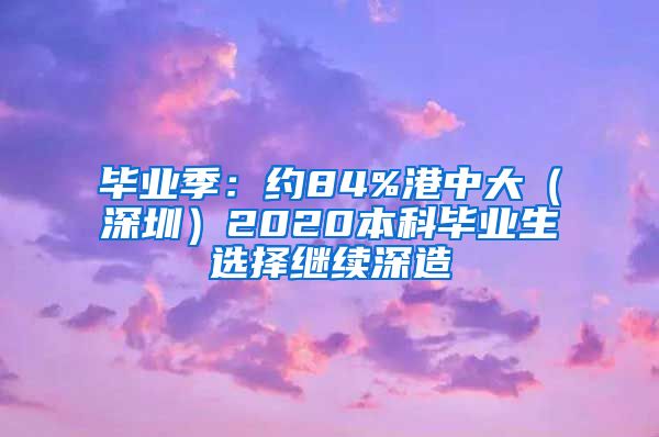 毕业季：约84%港中大（深圳）2020本科毕业生选择继续深造