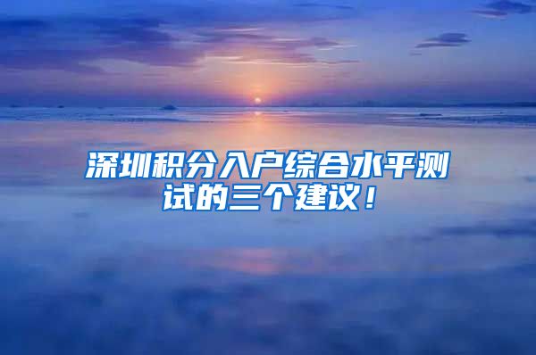 深圳积分入户综合水平测试的三个建议！